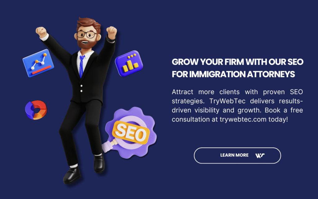 SEO for Immigration Attorneys: 7 Proven Strategies to Attract More Clients in 2025 6 A TryWebTec ad features a cartoon professional in a suit with SEO icons (charts, graphs, and a magnifying glass) against a dark blue background. The text reads: "GROW YOUR FIRM WITH OUR SEO FOR IMMIGRATION ATTORNEYS. Attract more clients with proven SEO strategies. TryWebTec delivers results-driven visibility and growth. Book a free consultation at trywebtec.com today!" A "Learn More" button and the TryWebTec logo are included.